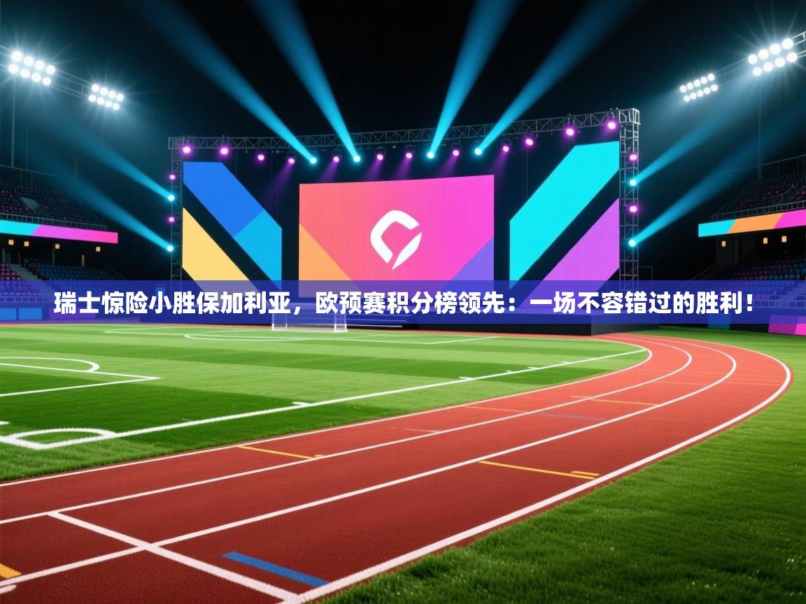 瑞士惊险小胜保加利亚，欧预赛积分榜领先：一场不容错过的胜利！  第1张