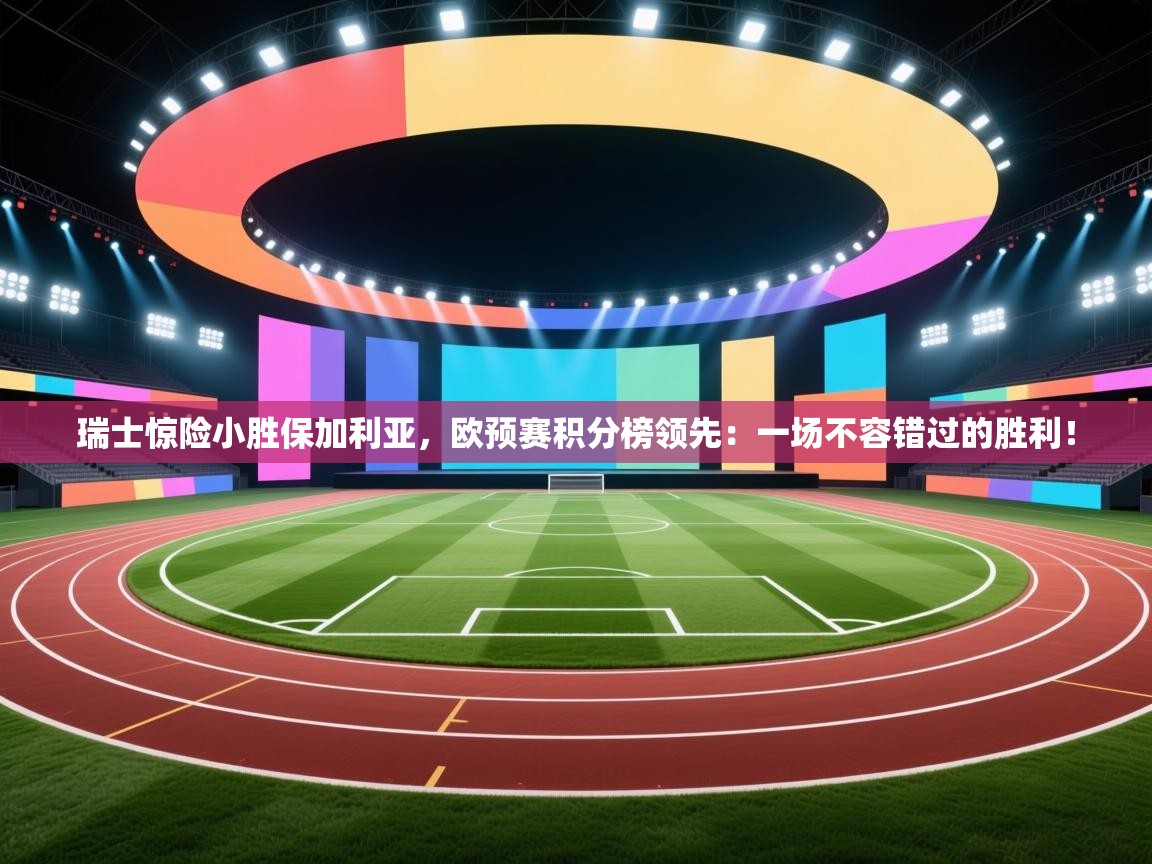 瑞士惊险小胜保加利亚，欧预赛积分榜领先：一场不容错过的胜利！  第2张