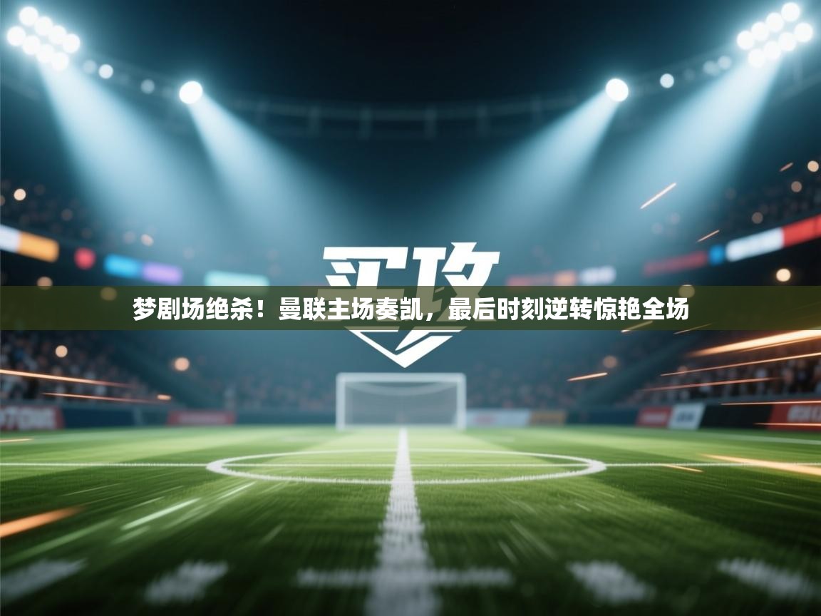 梦剧场绝杀！曼联主场奏凯，最后时刻逆转惊艳全场  第1张