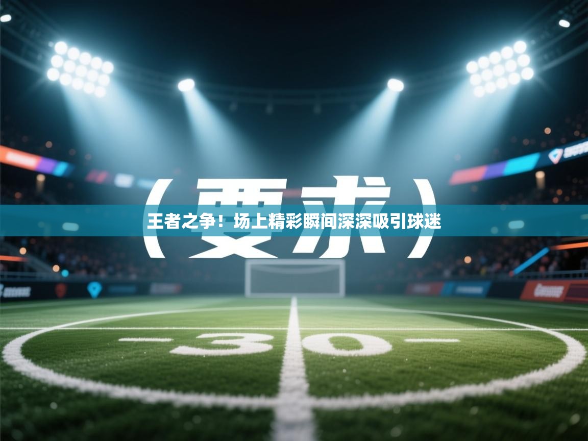 王者之争！场上精彩瞬间深深吸引球迷  第1张