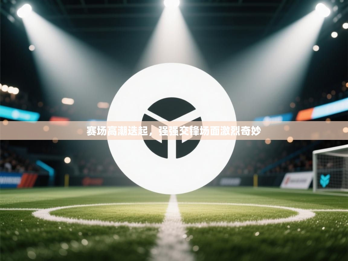 赛场高潮迭起，强强交锋场面激烈奇妙  第1张