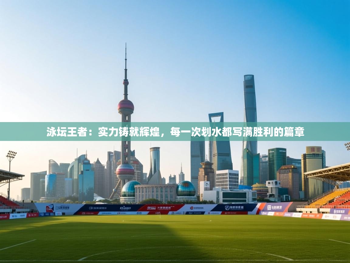 泳坛王者:实力铸就辉煌,每一次划水都写满胜利的篇章 第2张