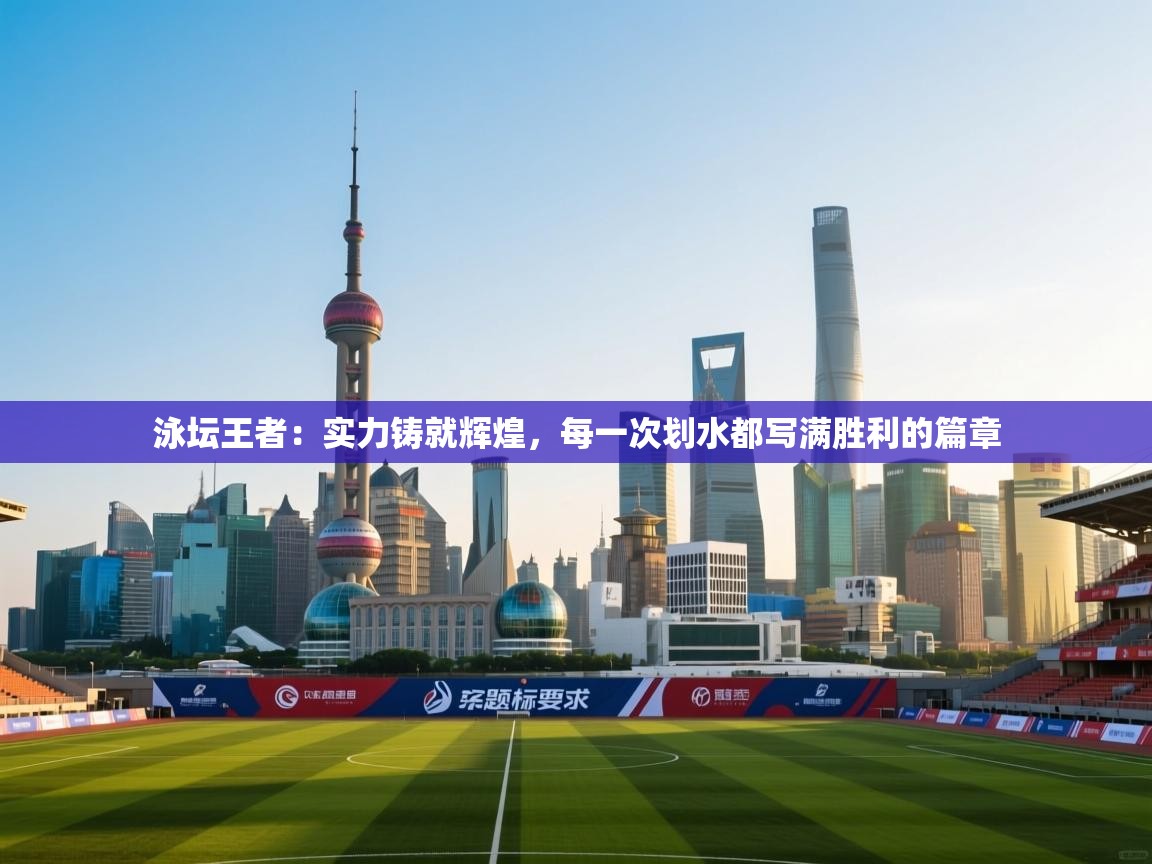 泳坛王者:实力铸就辉煌,每一次划水都写满胜利的篇章 第1张