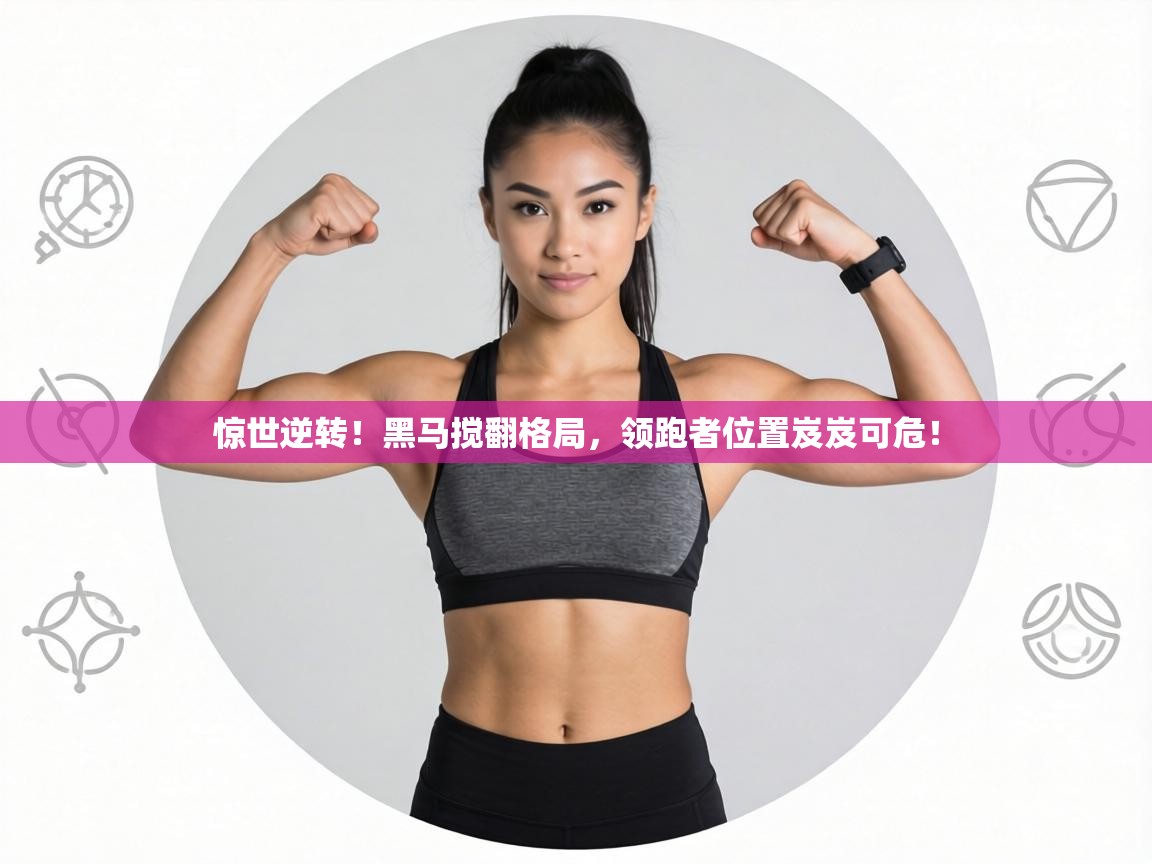 惊世逆转!黑马搅翻格局,领跑者位置岌岌可危! 第2张