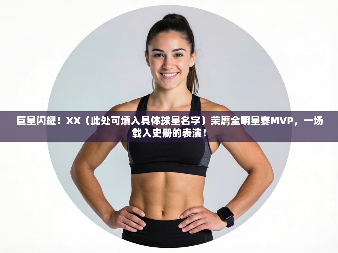 巨星闪耀!XX(此处可填入具体球星名字)荣膺全明星赛MVP,一场载入史册的表演! 第2张