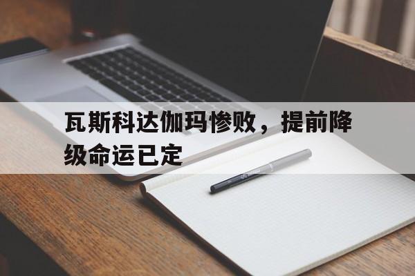 开云体育网站-关于瓦斯科达伽玛惨败，提前降级命运已定的信息